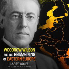 Woodrow Wilson and the Reimagining of Eastern Europe Audiobook, by Larry Wolff