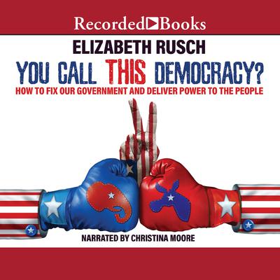 You Call This Democracy?: How to Fix Our Government and Deliver Power to the People Audiobook, by Elizabeth Rusch