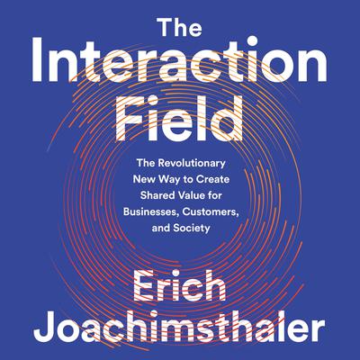 The Interaction Field: The Revolutionary New Way to Create Shared Value for Businesses, Customers, and Society Audiobook, by Erich Joachimsthaler