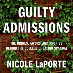 Guilty Admissions: The Bribes, Favors, and Phonies behind the College Cheating Scandal Audiobook, by Nicole LaPorte