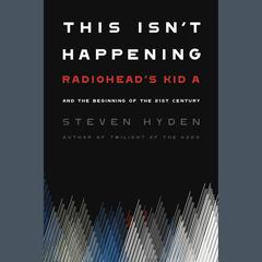 This Isn't Happening: Radiohead's 'Kid A' and the Beginning of the 21st Century Audiobook, by Steven Hyden