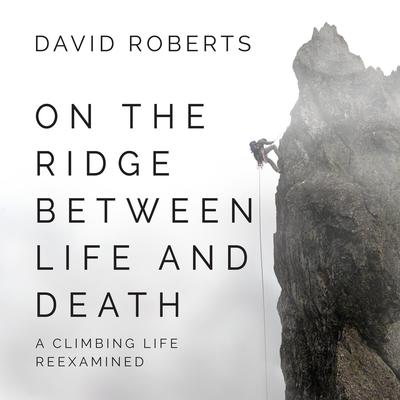 On the Ridge Between Life and Death: A Climbing Life Reexamined Audiobook, by David Roberts