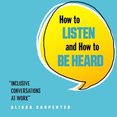 How to Listen and How to Be Heard: Inclusive Conversations at Work Audiobook, by Alissa Carpenter
