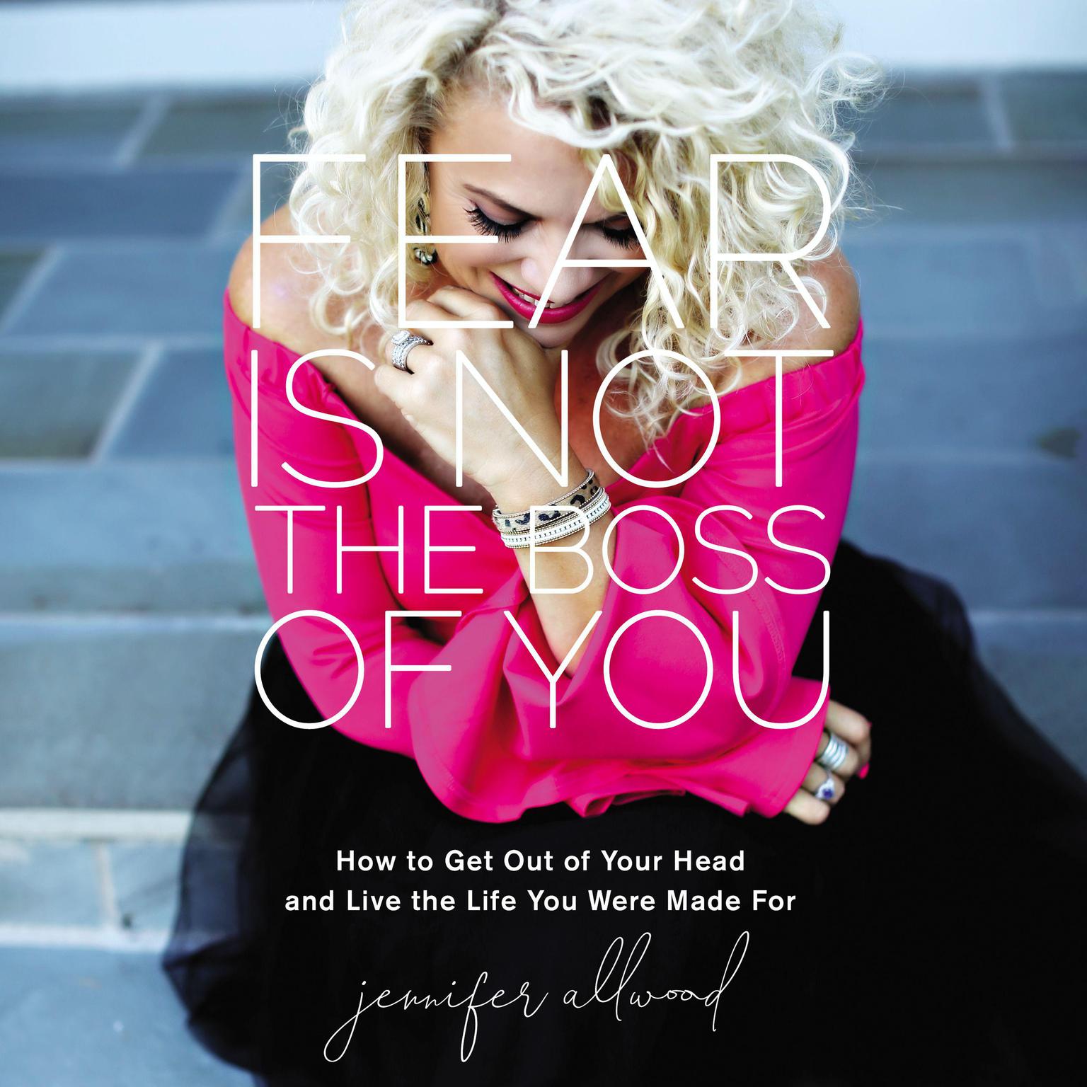 Fear Is Not the Boss of You: How to Get Out of Your Head and Live the Life You Were Made For Audiobook, by Jennifer Allwood