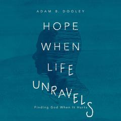 Hope When Life Unravels: Finding God When It Hurts Audiobook, by Adam B. Dooley
