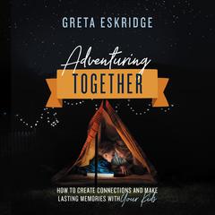 Adventuring Together: How to Create Connections and Make Lasting Memories with Your Kids Audiobook, by Greta Eskridge