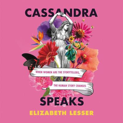 Cassandra Speaks: When Women Are the Storytellers, the Human Story Changes Audiobook, by Elizabeth Lesser