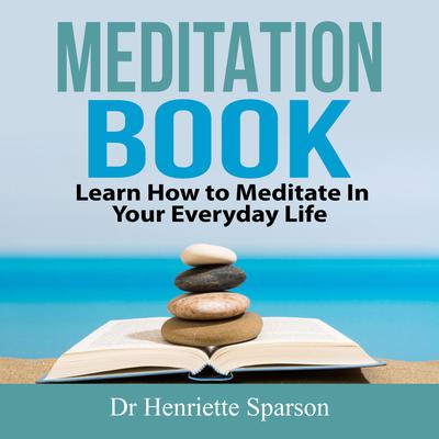 Meditation Book: Learn How to Meditate In Your Everyday Life Audiobook, by Dr Henriette Sparson