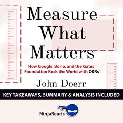 Measure What Matters: How Google, Bono, and the Gates Foundation Rock the World with OKRs by John Doerr: Key Takeaways, Summary & Analysis Included Audiobook, by Ninja Reads