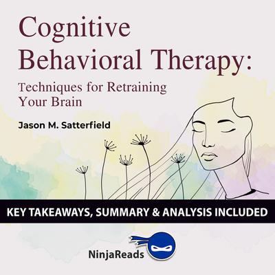 Cognitive Behavioral Therapy: Techniques for Retraining Your Brain by Jason M. Satterfield & The Great Courses: Key Takeaways, Summary & Analysis Included Audiobook, by Ninja Reads