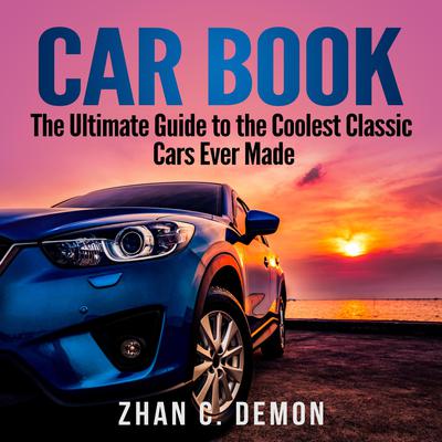 Car Book: The Ultimate Guide to the Coolest Classic Cars Ever Made Audiobook, by Zhan C. Demon