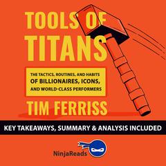 Tools of Titans: The Tactics, Routines, and Habits of Billionaires, Icons, and World-Class Performers by Tim Ferriss: Key Takeaways, Summary & Analysis Included Audiobook, by Ninja Reads