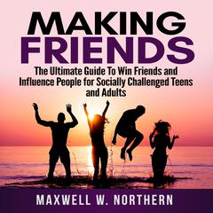Making Friends: The Ultimate Guide To Win Friends and Influence People for Socially Challenged Teens and Adults Audiobook, by Maxwell W. Northern