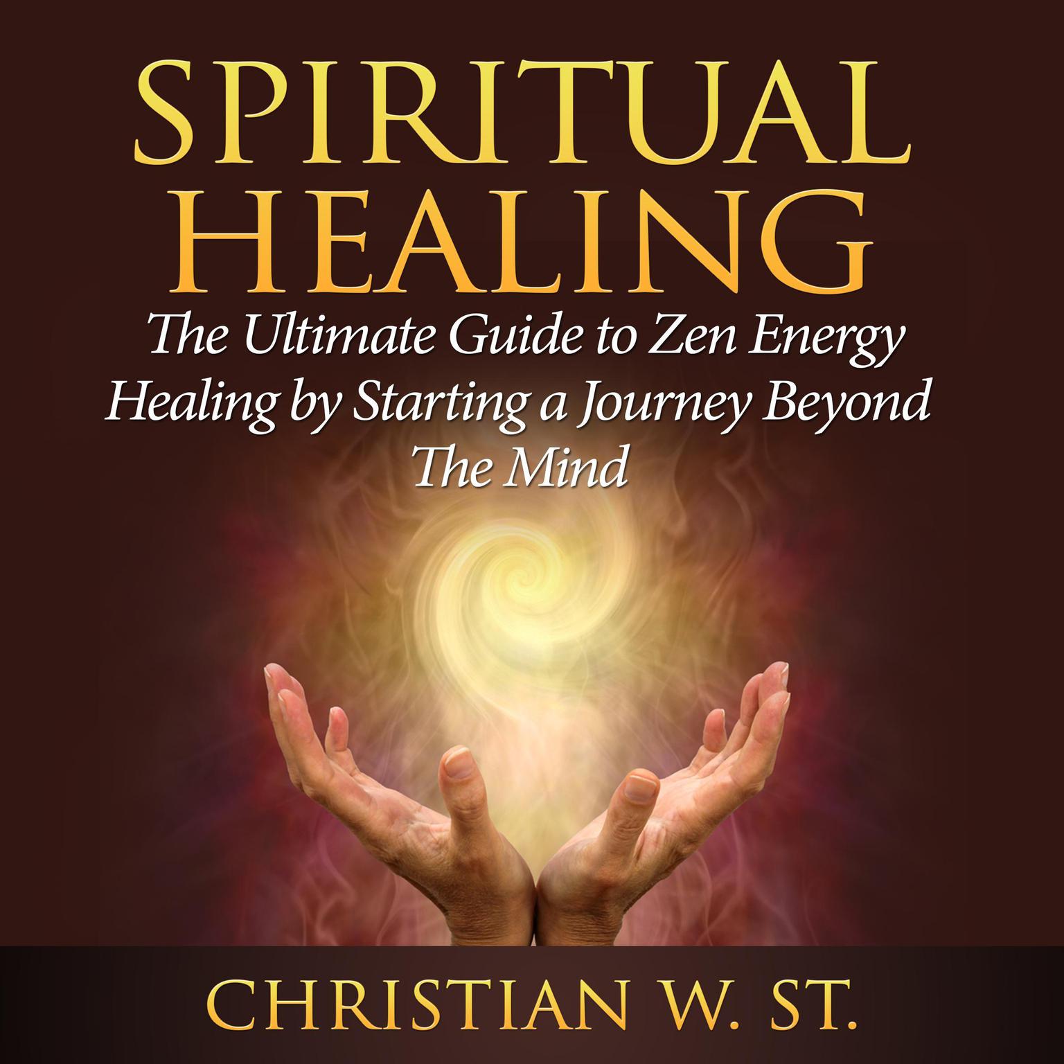 Spiritual Healing: The Ultimate Guide to Zen Energy Healing by Starting a Journey Beyond The Mind Audiobook, by Christian W. St.