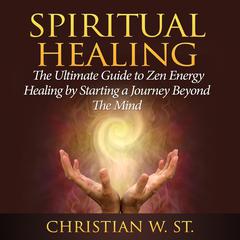 Spiritual Healing: The Ultimate Guide to Zen Energy Healing by Starting a Journey Beyond The Mind Audiobook, by Christian W. St.