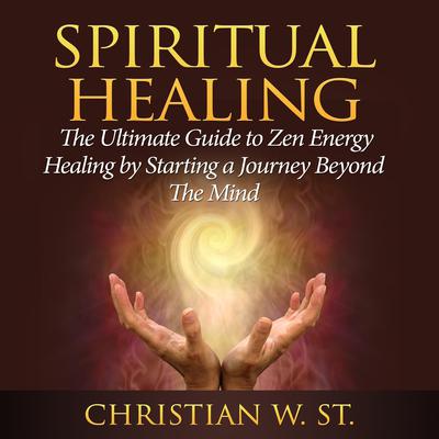 Spiritual Healing: The Ultimate Guide to Zen Energy Healing by Starting a Journey Beyond The Mind Audiobook, by Christian W. St.
