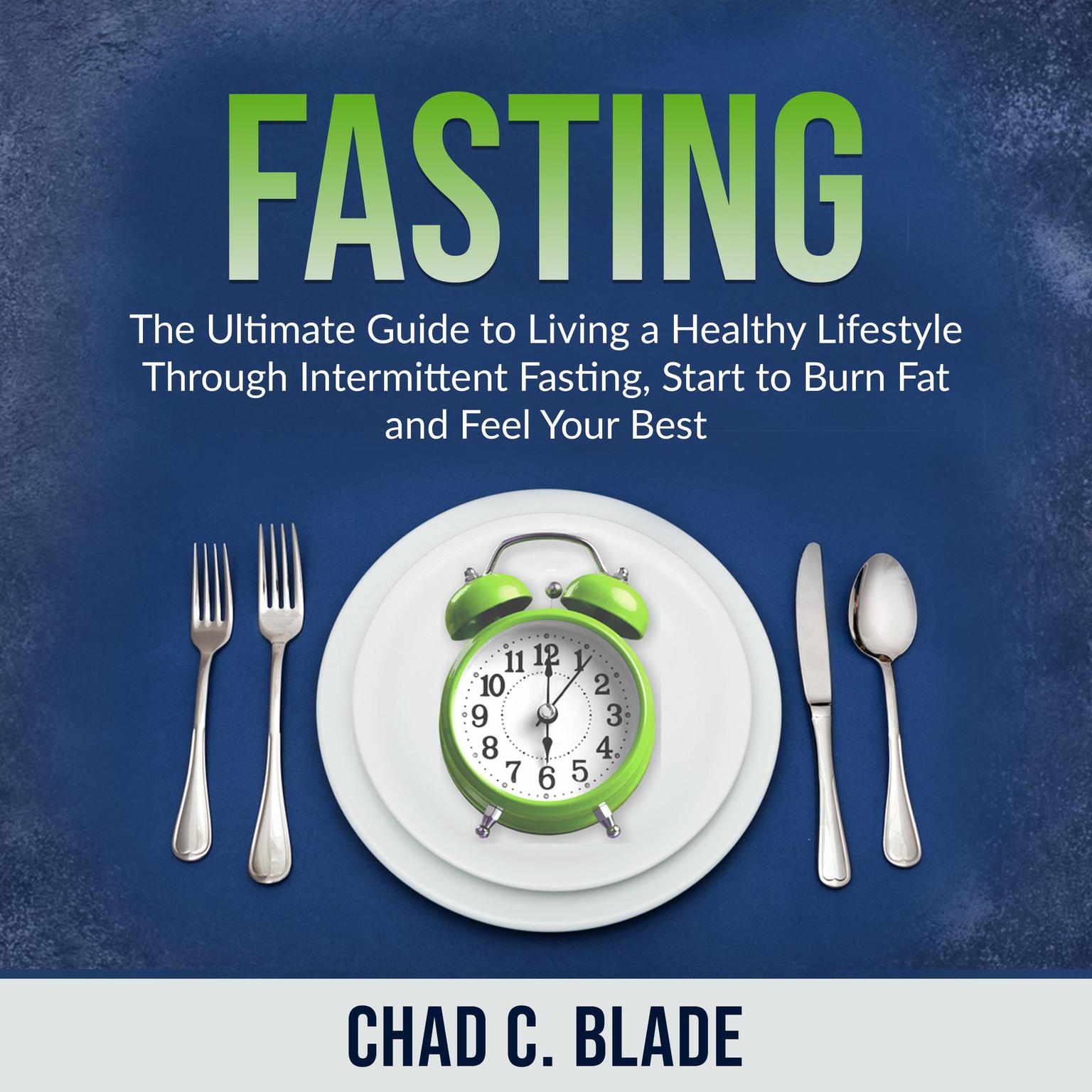 Fasting: The Ultimate Guide to Living a Healthy Lifestyle Through Intermittent Fasting, Start to Burn Fat and Feel Your Best Audiobook, by Chad C. Blade