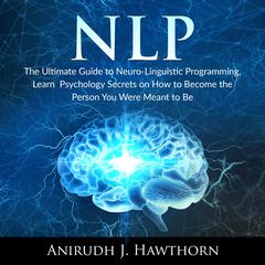 NLP: The Ultimate Guide to Neuro-Linguistic Programming, Learn  Psychology Secrets on How to Become the Person You Were Meant to Be Audiobook, by Anirudh J. Hawthorn