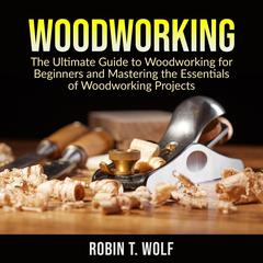 Woodworking: The Ultimate Guide to Woodworking for Beginners and Mastering the Essentials of Woodworking Projects Audiobook, by Robin T. Wolf