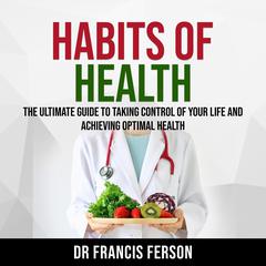 Habits of Health: The Ultimate Guide to Taking Control of Your Life and Achieving Optimal Health Audiobook, by Dr Francis Ferson