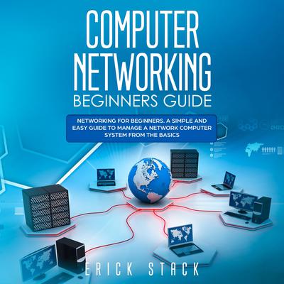 Computer Networking Beginners Guide: Networking for beginners. A Simple and Easy guide to manage a Network Computer System from the Basics Audiobook, by Erick Stack