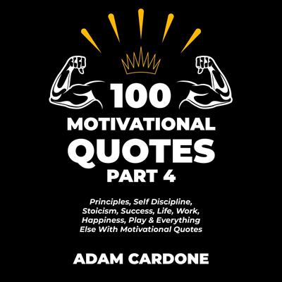 100 Motivational Quotes Part 4: Principles, Self Discipline, Stoicism, Success, Life, Work, Happiness, Play & Everything Else With Motivational Quotes Audiobook, by Adam Cardone
