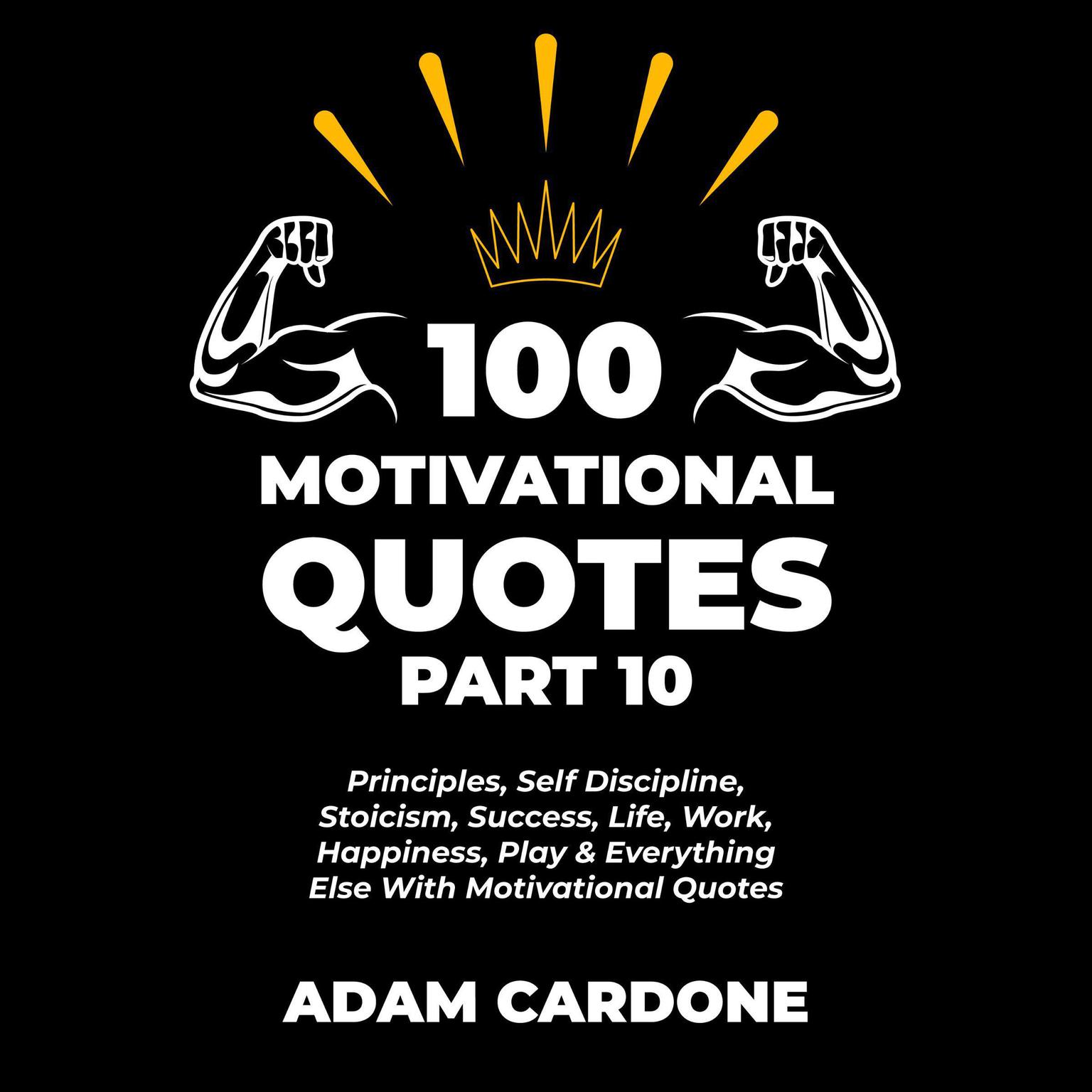 100 Motivational Quotes Part 10: Principles, Self Discipline, Stoicism, Success, Life, Work, Happiness, Play & Everything Else With Motivational Quotes Audiobook, by Adam Cardone