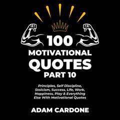 100 Motivational Quotes Part 10: Principles, Self Discipline, Stoicism, Success, Life, Work, Happiness, Play & Everything Else With Motivational Quotes Audiobook, by Adam Cardone