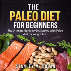 The Paleo Diet for Beginners: The Ultimate Guide to Get Started With Paleo diet for Weight Loss Audiobook, by Stanley M. Dolan