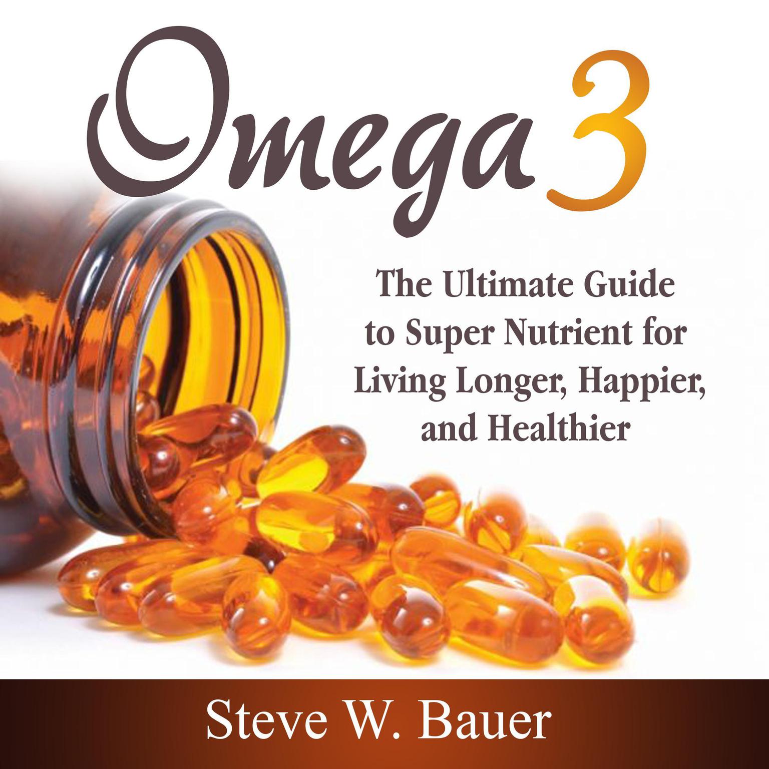 Omega 3: The Ultimate Guide to Super Nutrient for Living Longer, Happier, and Healthier Audiobook, by Steve W. Bauer