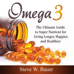 Omega 3: The Ultimate Guide to Super Nutrient for Living Longer, Happier, and Healthier Audibook, by Steve W. Bauer