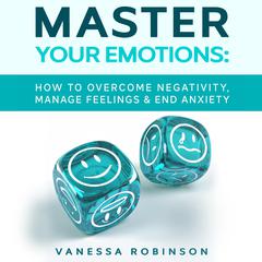 Master Your Emotions: How to Overcome Negativity, Manage Feelings & End Anxiety Audiobook, by 