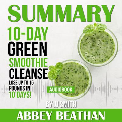 Summary of 10-Day Green Smoothie Cleanse: Lose Up to 15 Pounds in 10 Days! by JJ Smith Audiobook, by Abbey Beathan