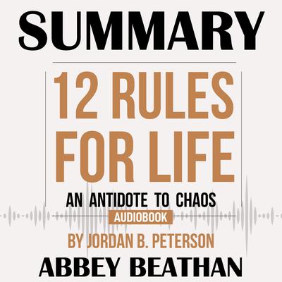 Summary of 12 Rules for Life: An Antidote to Chaos by Jordan B. Peterson Audiobook, by Abbey Beathan