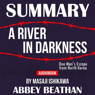 Summary of A River in Darkness: One Man's Escape from North Korea by Masaji Ishikawa Audiobook, by Abbey Beathan