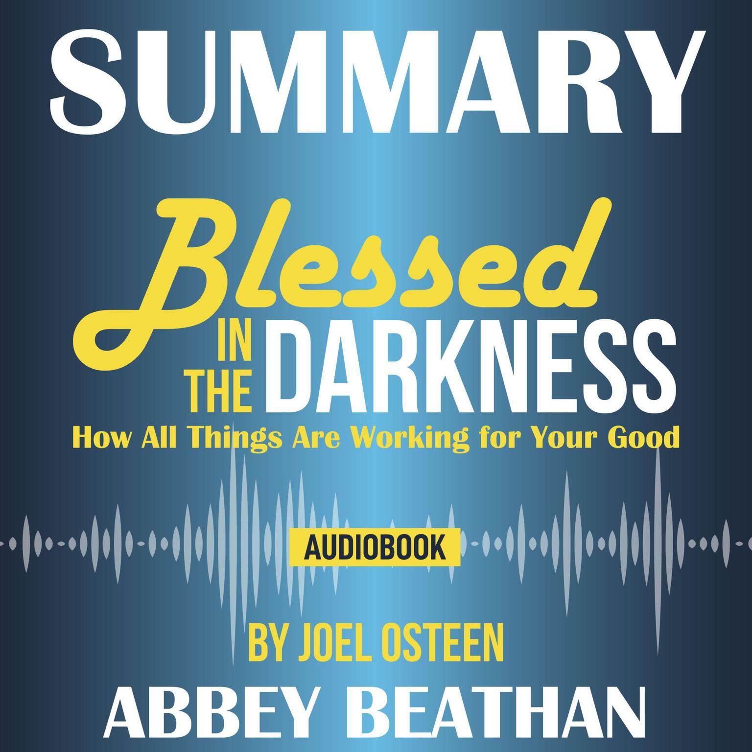 Summary of Blessed in the Darkness: How All Things Are Working for Your Good by Joel Osteen Audiobook, by Abbey Beathan