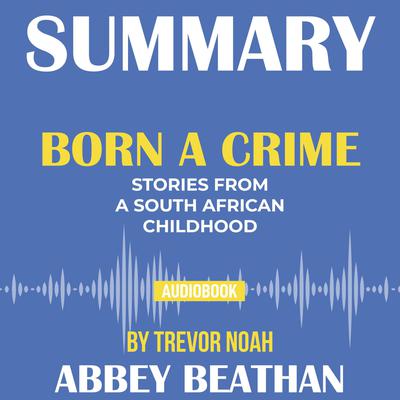Summary of Born a Crime: Stories from a South African Childhood by Trevor Noah Audiobook, by Abbey Beathan