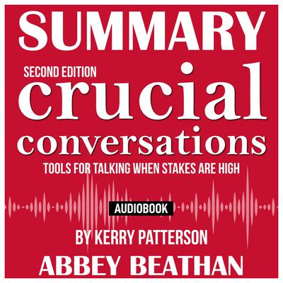 Summary of Crucial Conversations Tools for Talking When Stakes Are High, Second Edition by Kerry Patterson Audiobook, by Abbey Beathan
