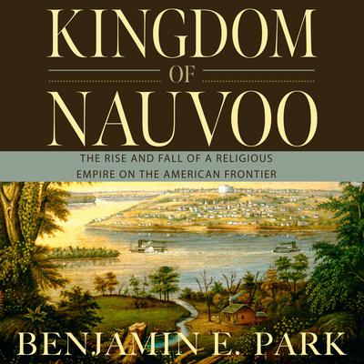 Kingdom of Nauvoo: The Rise and Fall of a Religious Empire on the American Frontier Audiobook, by Benjamin E. Park