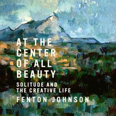 At the Center of All Beauty: Solitude and the Creative Life Audiobook, by Fenton Johnson