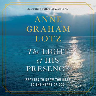 The Light of His Presence: Prayers to Draw You Near to the Heart of God Audiobook, by Anne Graham Lotz