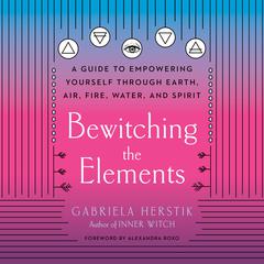 Bewitching the Elements: A Guide to Empowering Yourself Through Earth, Air, Fire, Water, and Spirit Audiobook, by Gabriela Herstik