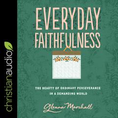 Everyday Faithfulness: The Beauty of Ordinary Perseverance In A Demanding World Audiobook, by Glenna Marshall