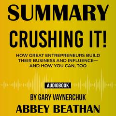 Summary of Crushing It!: How Great Entrepreneurs Build Their Business and Influence—and How You Can, Too by Gary Vaynerchuk Audiobook, by Abbey Beathan