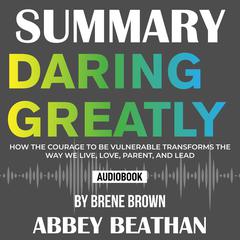 Summary of Daring Greatly: How the Courage to Be Vulnerable Transforms the Way We Live, Love, Parent, and Lead by Brene Brown Audiobook, by Abbey Beathan