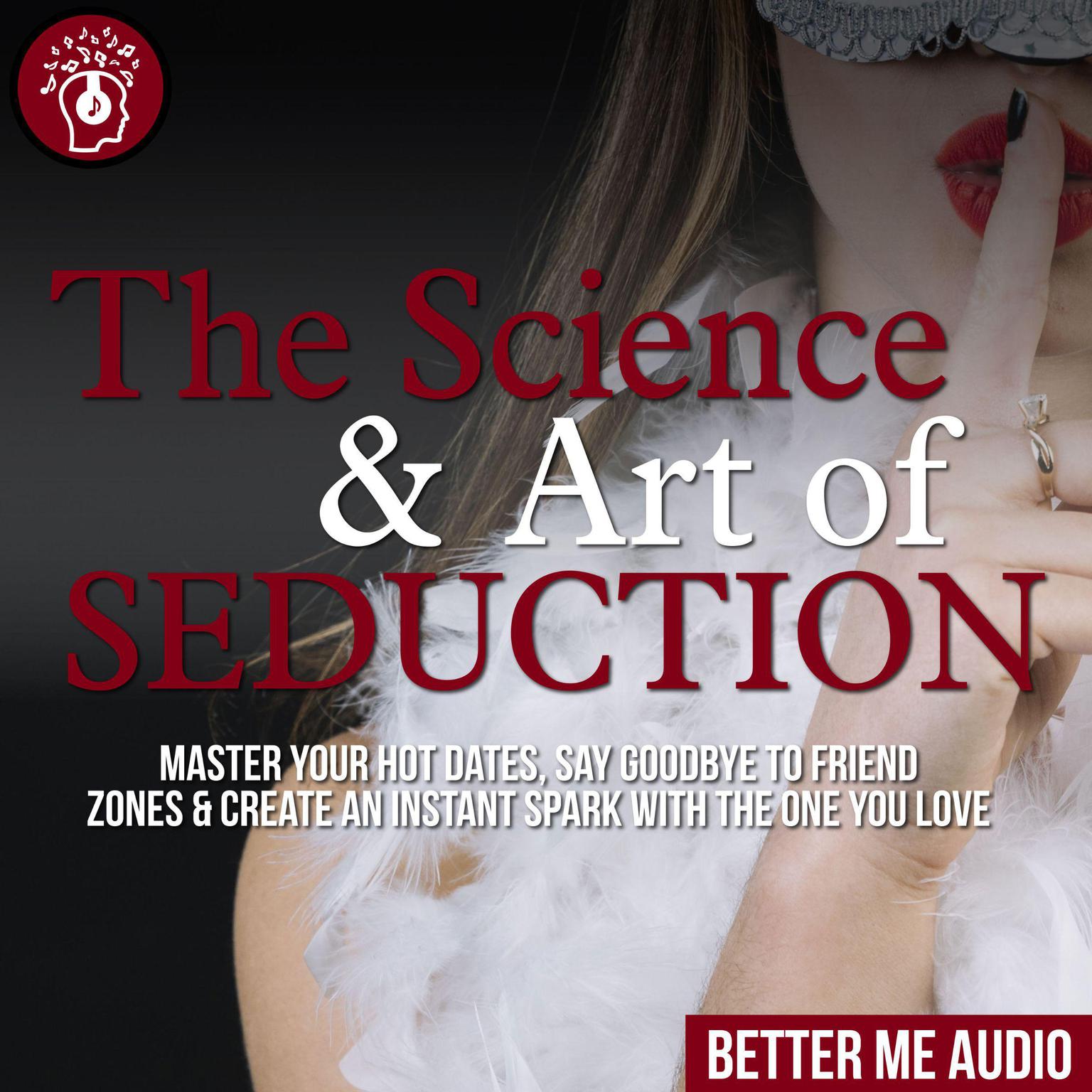 The Science & Art of Seduction: Master Your Hot Dates, Say Goodbye to Friend Zones & Create An Instant Spark With The One You Love Audiobook, by Better Me Audio