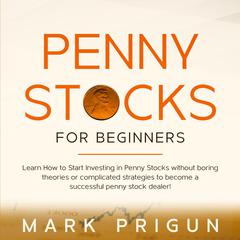 Penny Stocks For Beginners: Learn How to Start Investing in Penny Stocks without Boring Theories or Complicated Strategies to Become a Successful Penny Stock Dealer! Audiobook, by Mark Prigun