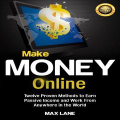 Make Money Online: Twelve Proven Methods to Earn Passive Income and Work From Anywhere in the World Audiobook, by Max Lane