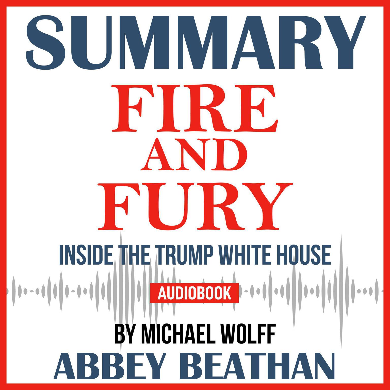 Summary of Fire and Fury: Inside the Trump White House by Michael Wolff Audiobook, by Abbey Beathan