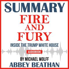 Summary of Fire and Fury: Inside the Trump White House by Michael Wolff Audiobook, by Abbey Beathan